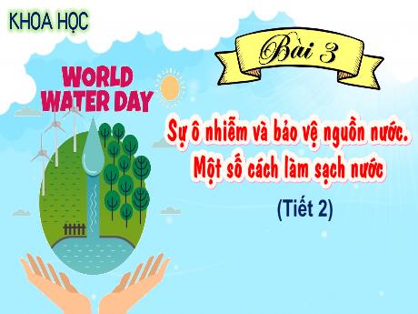 Bài giảng Khoa Học 4 - Bài 3: Sự ô nhiễm và bảo vệ nguồn nước. Một số cách làm sạch nước (Tiết 2)(Cao Thị Thủy)