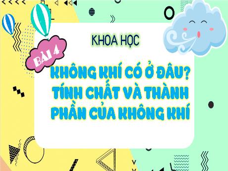 Bài giảng Khoa Học 4 - Bài 4: Không khí có ở đâu? Tính chất và thành phần của không khí (Tiết 1)(Cao Thị Thủy)