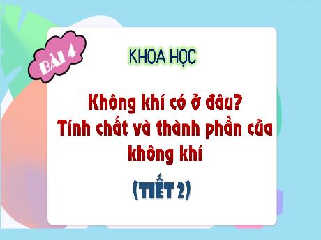 Bài giảng Khoa Học 4 - Bài 4: Không khí có ở đâu? Tính chất và thành phần của không khí (Tiết 2)(Cao Thị Thủy)